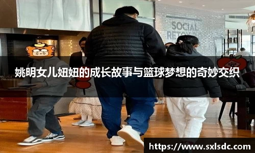 姚明女儿妞妞的成长故事与篮球梦想的奇妙交织