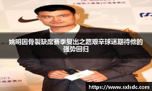 姚明因骨裂缺席赛季复出之路艰辛球迷期待他的强势回归