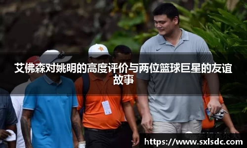 艾佛森对姚明的高度评价与两位篮球巨星的友谊故事