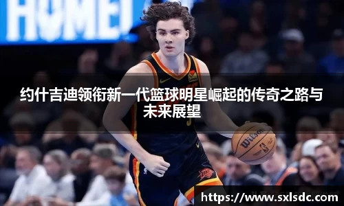 约什吉迪领衔新一代篮球明星崛起的传奇之路与未来展望
