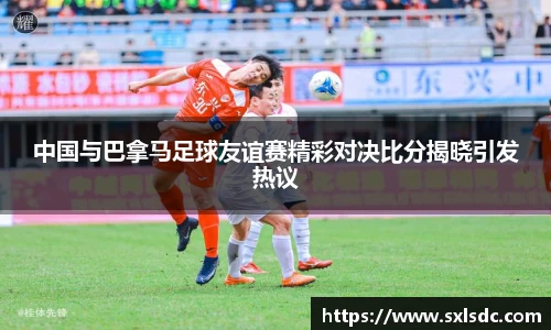 中国与巴拿马足球友谊赛精彩对决比分揭晓引发热议