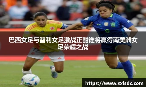 巴西女足与智利女足激战正酣谁将赢得南美洲女足荣耀之战