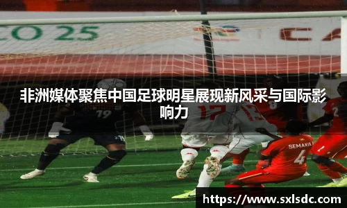 非洲媒体聚焦中国足球明星展现新风采与国际影响力