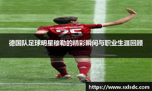 德国队足球明星穆勒的精彩瞬间与职业生涯回顾