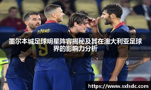 墨尔本城足球明星阵容揭秘及其在澳大利亚足球界的影响力分析