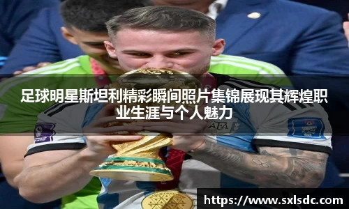 足球明星斯坦利精彩瞬间照片集锦展现其辉煌职业生涯与个人魅力